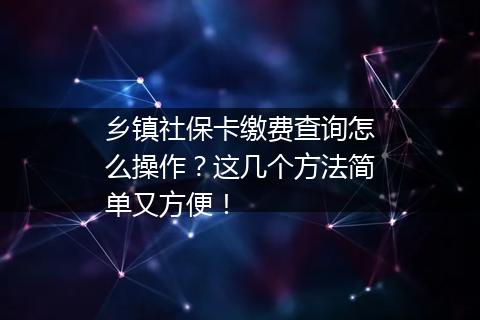 乡镇社保卡缴费查询怎么操作？这几个方法简单又方便！