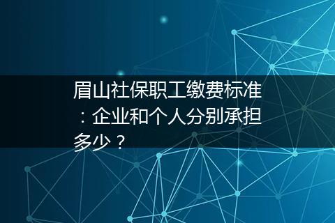 眉山社保职工缴费标准：企业和个人分别承担多少？