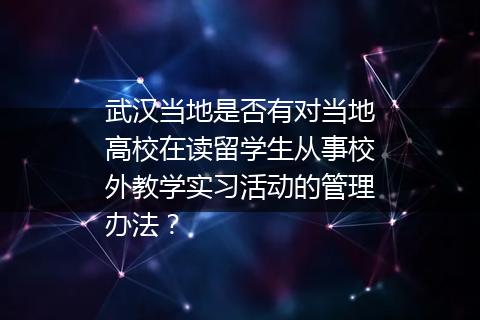 武汉当地是否有对当地高校在读留学生从事校外教学实习活动的管理办法？