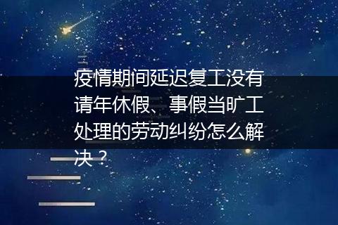 疫情期间延迟复工没有请年休假、事假当旷工处理的劳动纠纷怎么解决？