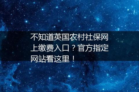 不知道英国农村社保网上缴费入口？官方指定网站看这里！