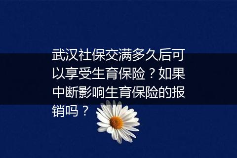 武汉社保交满多久后可以享受生育保险？如果中断影响生育保险的报销吗？