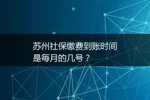 苏州社保缴费到账时间是每月的几号？