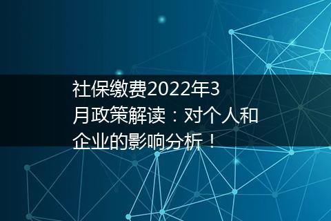 社保缴费2022年3月政策解读：对个人和企业的影响分析！