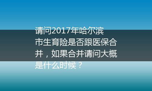 请问2017年哈尔滨市生育险是否跟医保合并，如果合并请问大概是什么时候？