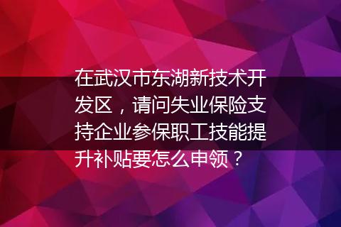 在武汉市东湖新技术开发区，请问失业保险支持企业参保职工技能提升补贴要怎么申领？