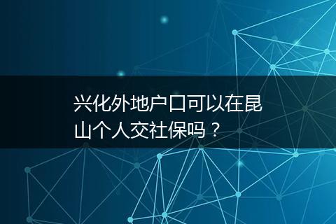 兴化外地户口可以在昆山个人交社保吗？