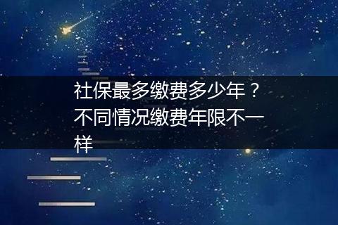 社保最多缴费多少年？不同情况缴费年限不一样