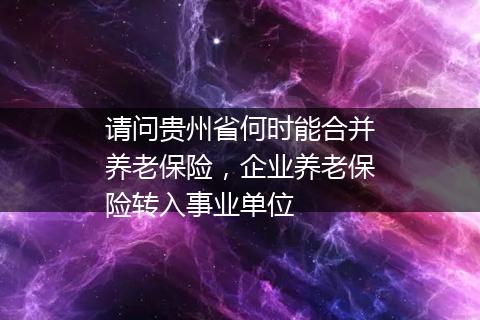 请问贵州省何时能合并养老保险，企业养老保险转入事业单位