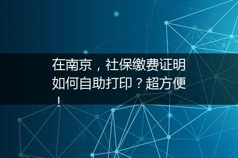 在南京，社保缴费证明如何自助打印？超方便！
