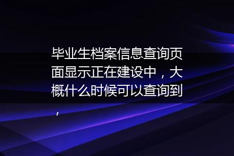 毕业生档案信息查询页面显示正在建设中，大概什么时候可以查询到，