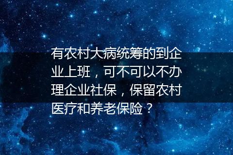 有农村大病统筹的到企业上班，可不可以不办理企业社保，保留农村医疗和养老保险？