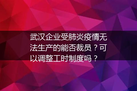 武汉企业受肺炎疫情无法生产的能否裁员？可以调整工时制度吗？