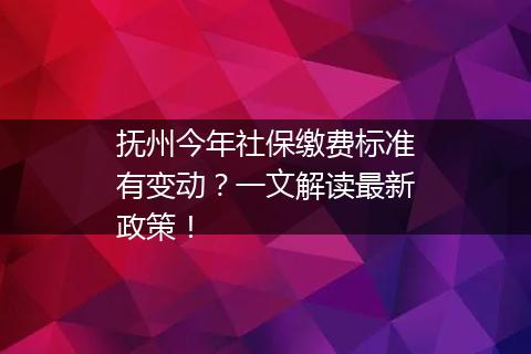 抚州今年社保缴费标准有变动？一文解读最新政策！