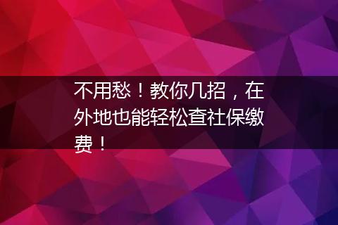 不用愁！教你几招，在外地也能轻松查社保缴费！