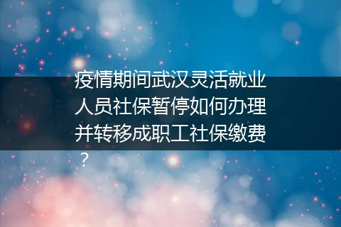 疫情期间武汉灵活就业人员社保暂停如何办理并转移成职工社保缴费？