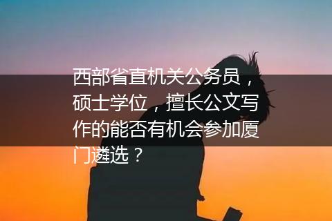 西部省直机关公务员，硕士学位，擅长公文写作的能否有机会参加厦门遴选？