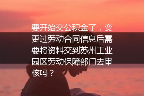 要开始交公积金了，变更过劳动合同信息后需要将资料交到苏州工业园区劳动保障部门去审核吗？