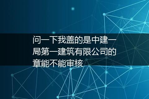 问一下我盖的是中建一局第一建筑有限公司的章能不能审核