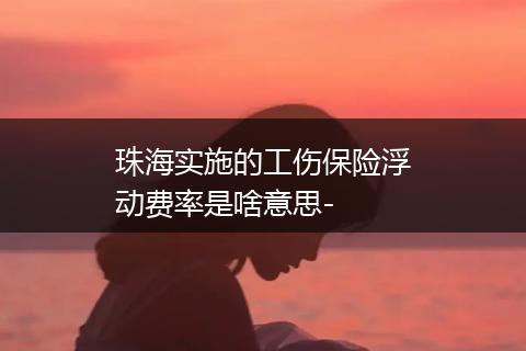 珠海实施的工伤保险浮动费率是啥意思-