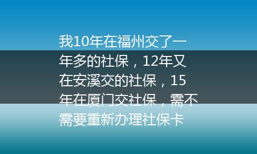 我10年在福州交了一年多的社保，12年又在安溪交的社保，15年在厦门交社保，需不需要重新办理社保卡