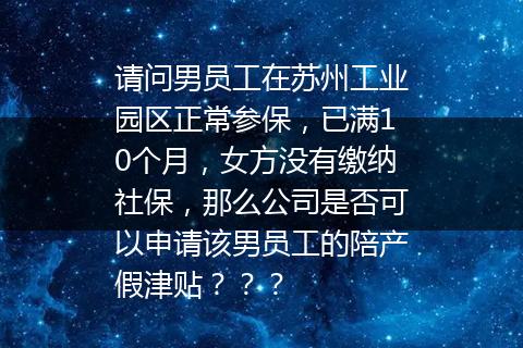 请问男员工在苏州工业园区正常参保，已满10个月，女方没有缴纳社保，那么公司是否可以申请该男员工的陪产假津贴？？？