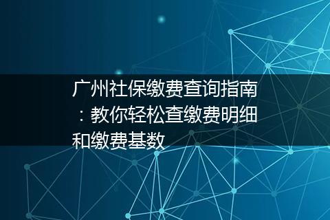 广州社保缴费查询指南：教你轻松查缴费明细和缴费基数