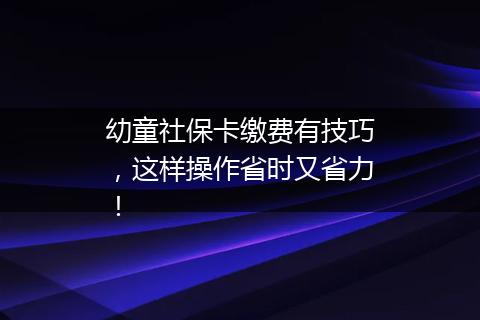 幼童社保卡缴费有技巧，这样操作省时又省力！