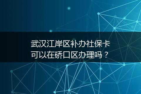 武汉江岸区补办社保卡可以在硚口区办理吗？