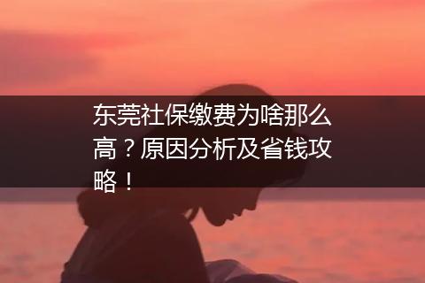 东莞社保缴费为啥那么高？原因分析及省钱攻略！