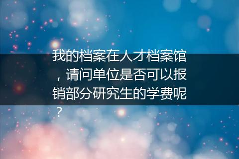 我的档案在人才档案馆，请问单位是否可以报销部分研究生的学费呢？