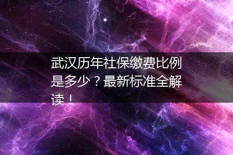 武汉历年社保缴费比例是多少?最新标准全解读!