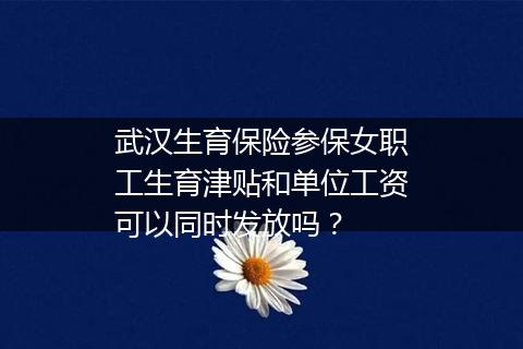 武汉生育保险参保女职工生育津贴和单位工资可以同时发放吗?