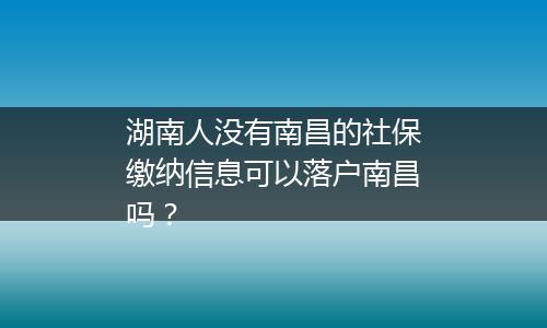 湖南人没有南昌的社保缴纳信息可以落户南昌吗?