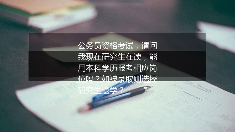 公务员资格考试,请问我现在研究生在读,能用本科学历报考相应岗位吗?如被录取则选择研究生退学?