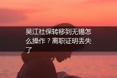 吴江社保转移到无锡怎么操作?离职证明丢失了