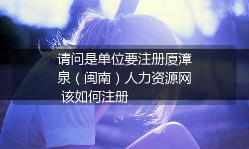 请问是单位要注册厦漳泉（闽南）人力资源网 该如何注册
