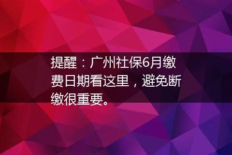 提醒：广州社保6月缴费日期看这里，避免断缴很重要。