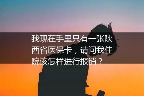 我现在手里只有一张陕西省医保卡，请问我住院该怎样进行报销？