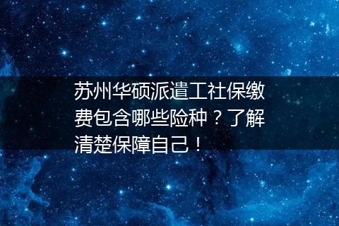 苏州华硕派遣工社保缴费包含哪些险种？了解清楚保障自己！
