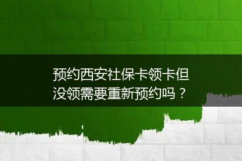预约西安社保卡领卡但没领需要重新预约吗？