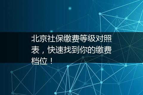 北京社保缴费等级对照表，快速找到你的缴费档位！
