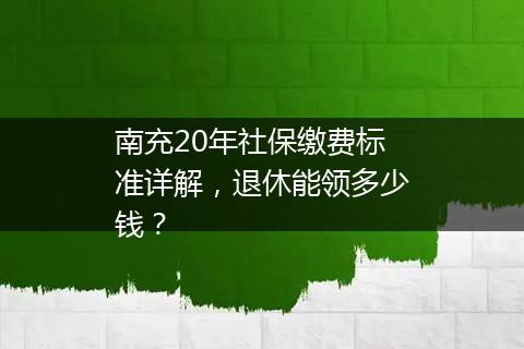南充20年社保缴费标准详解，退休能领多少钱？
