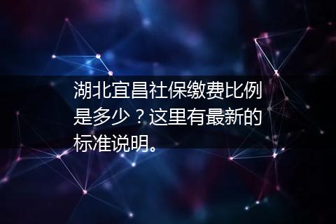 湖北宜昌社保缴费比例是多少？这里有最新的标准说明。