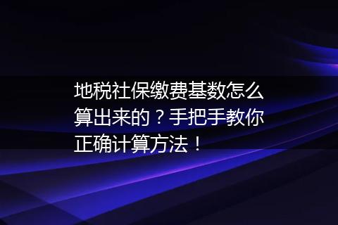 地税社保缴费基数怎么算出来的？手把手教你正确计算方法！