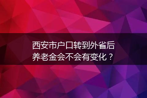 西安市户口转到外省后养老金会不会有变化？