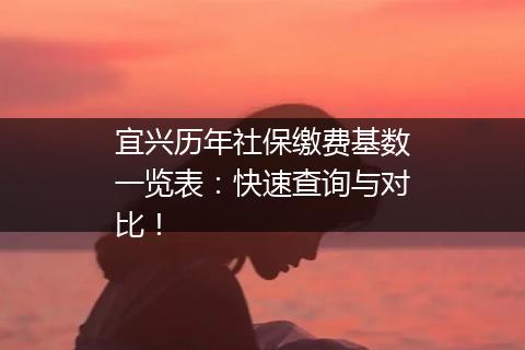 宜兴历年社保缴费基数一览表：快速查询与对比！