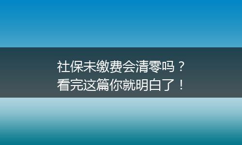 社保未缴费会清零吗？看完这篇你就明白了！