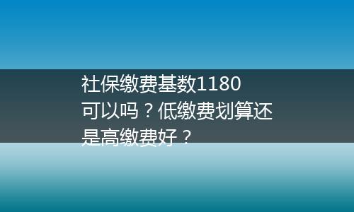 社保缴费基数1180可以吗？低缴费划算还是高缴费好？