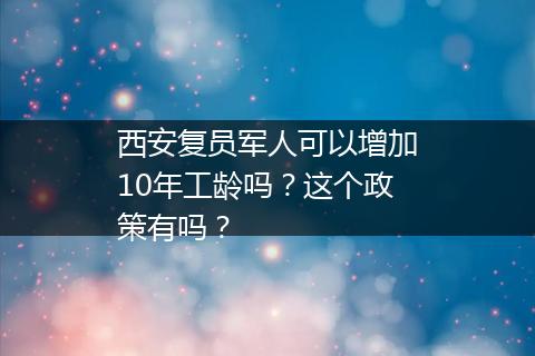 西安复员军人可以增加10年工龄吗？这个政策有吗？